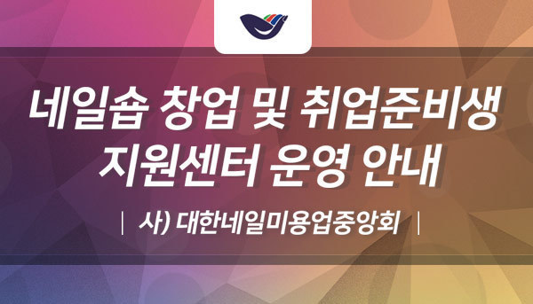 사)대한네일미용업중앙회 네일숍 창업 및 취업준비생 지원센터 운영 안내
